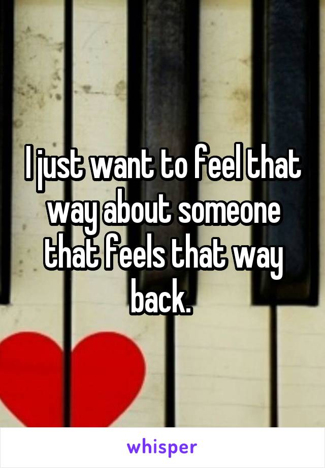 I just want to feel that way about someone that feels that way back. 