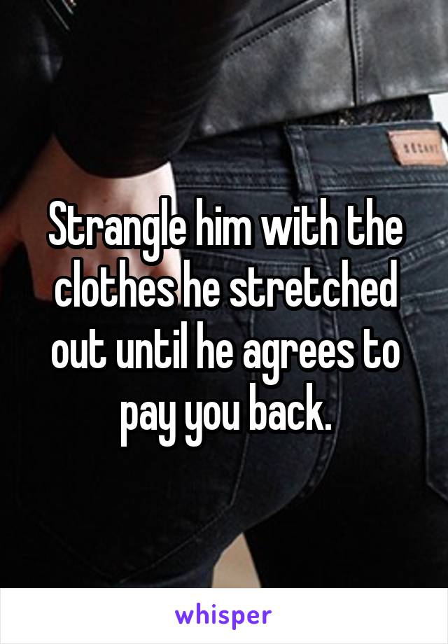 Strangle him with the clothes he stretched out until he agrees to pay you back.