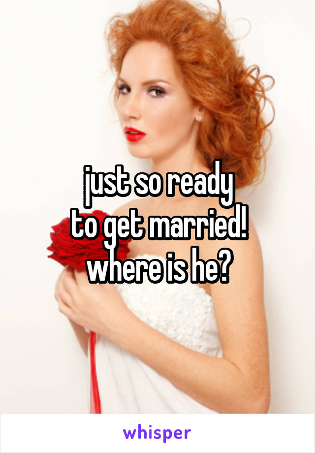 just so ready
to get married!
where is he?