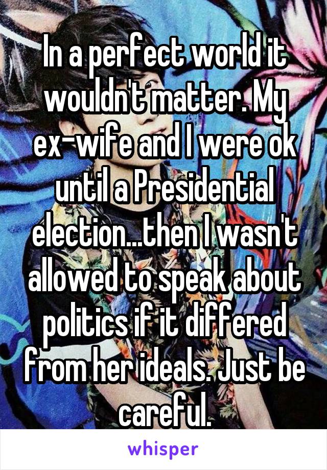 In a perfect world it wouldn't matter. My ex-wife and I were ok until a Presidential election...then I wasn't allowed to speak about politics if it differed from her ideals. Just be careful.