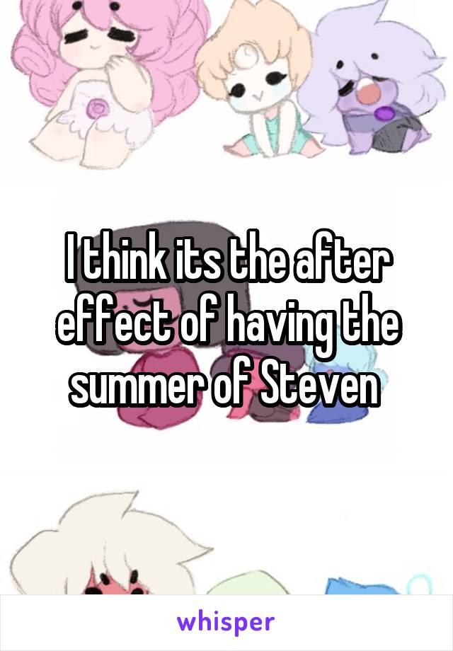 I think its the after effect of having the summer of Steven 