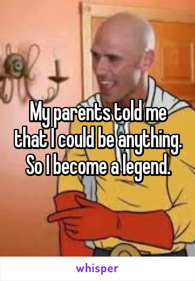 My parents told me that I could be anything.
So I become a legend.