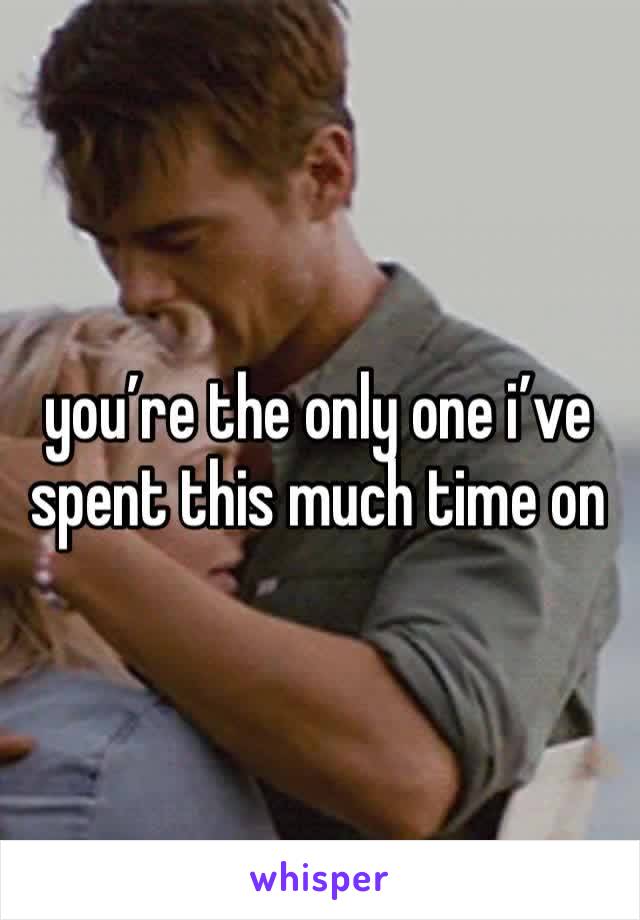 you’re the only one i’ve
spent this much time on 