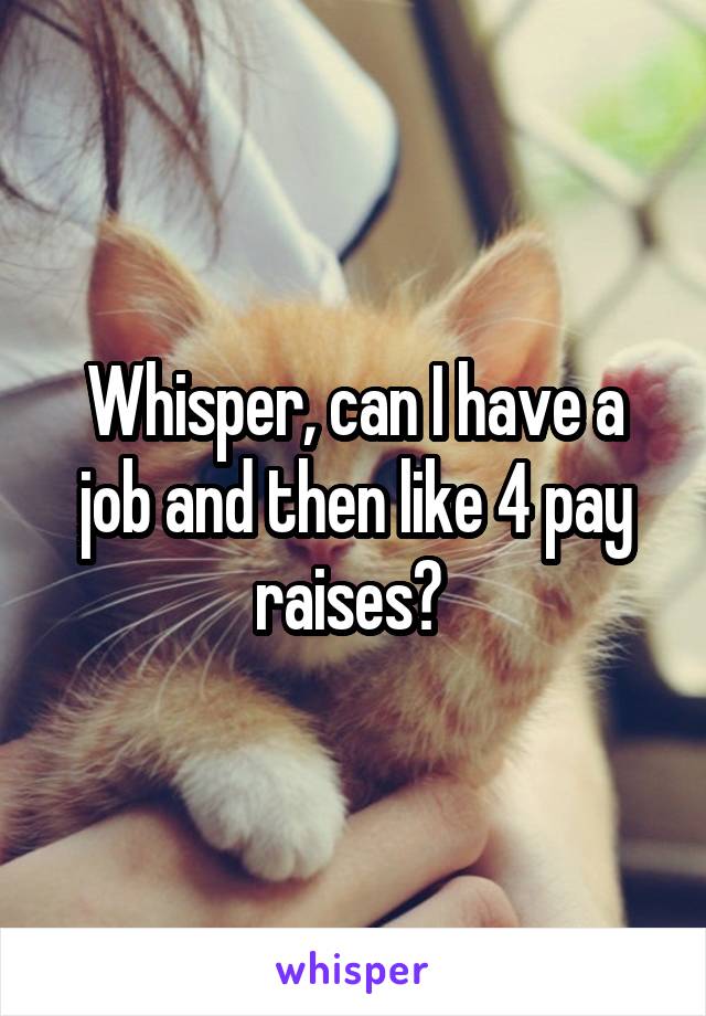 Whisper, can I have a job and then like 4 pay raises? 