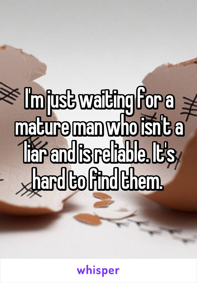 I'm just waiting for a mature man who isn't a liar and is reliable. It's hard to find them. 