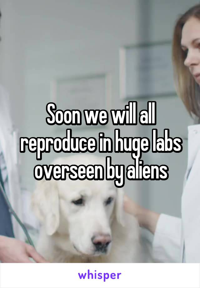 Soon we will all reproduce in huge labs overseen by aliens