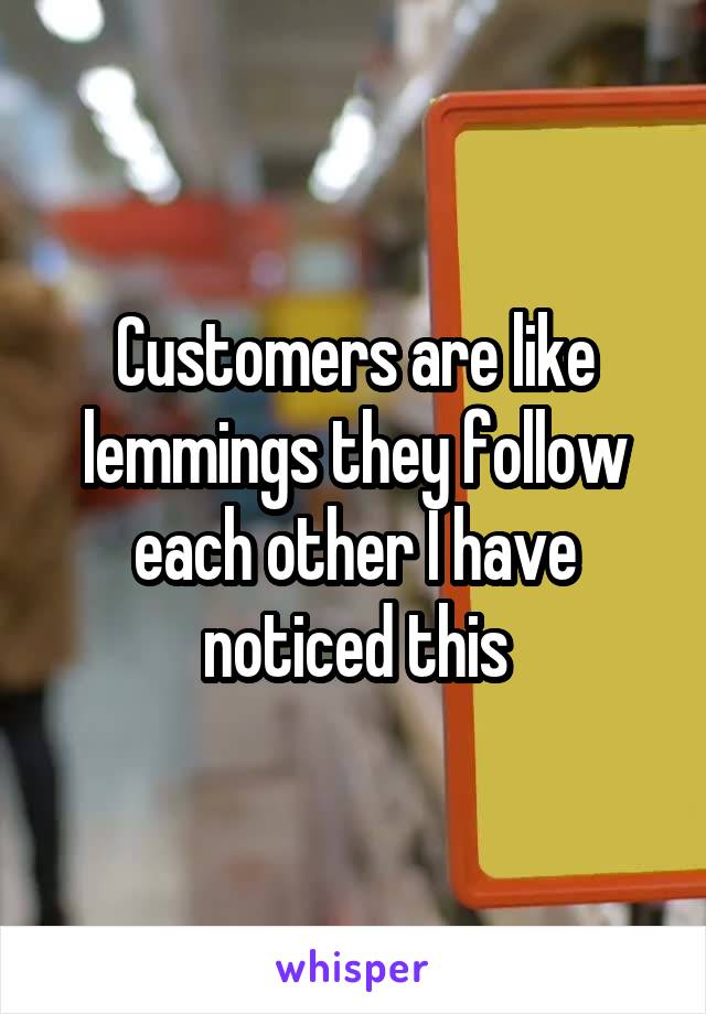 Customers are like lemmings they follow each other I have noticed this