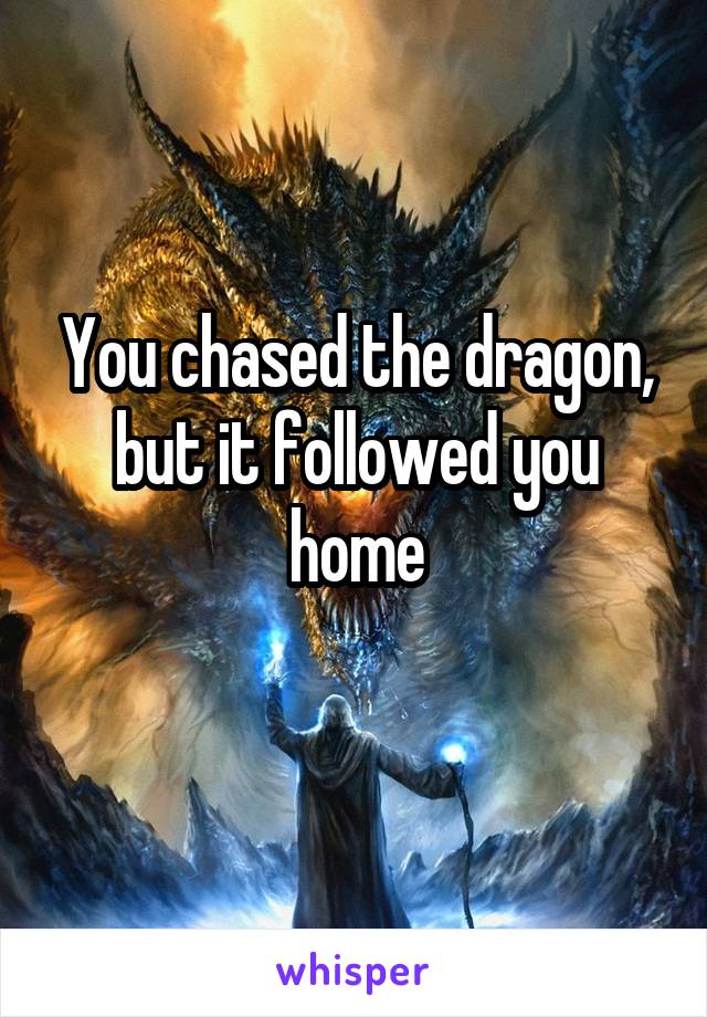 You chased the dragon, but it followed you home
