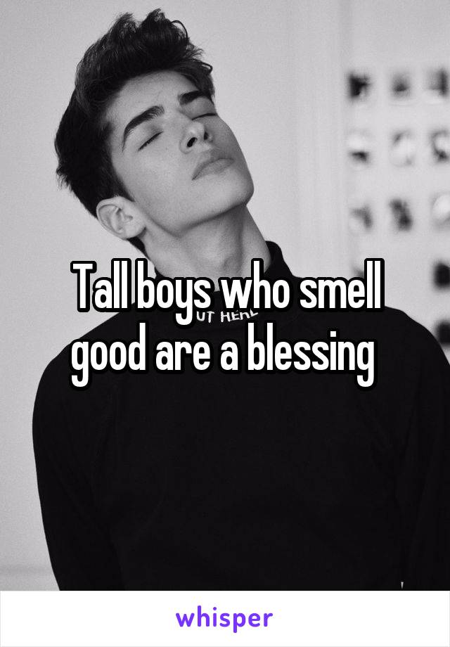 Tall boys who smell good are a blessing 