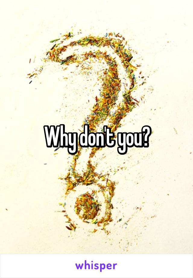 Why don't you?