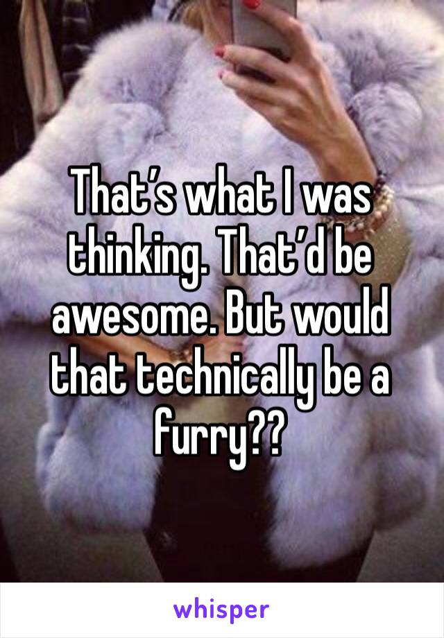 That’s what I was thinking. That’d be awesome. But would that technically be a furry?? 