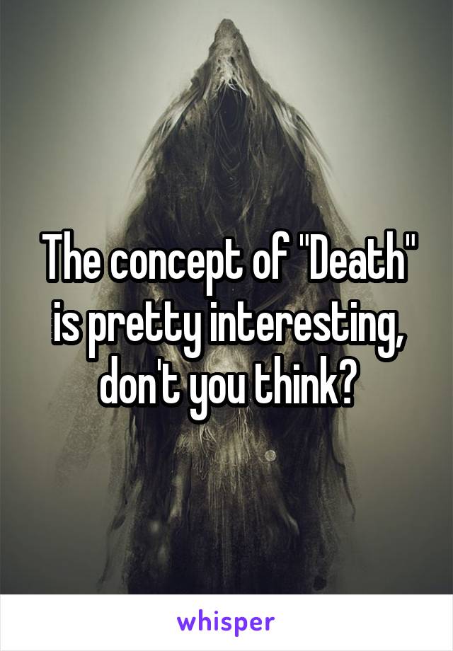 The concept of "Death" is pretty interesting, don't you think?