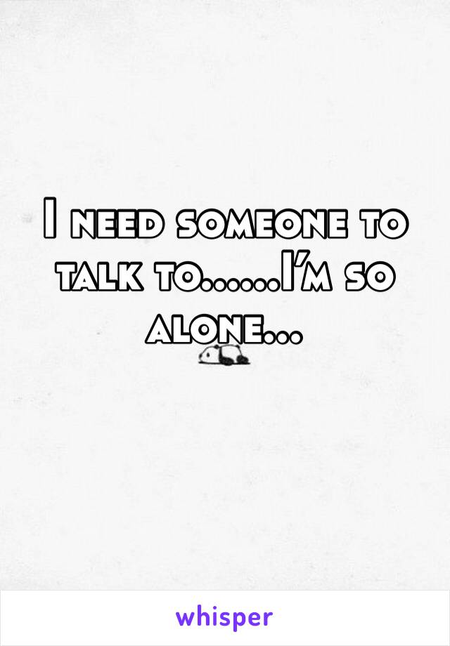 I need someone to talk to......I’m so alone...