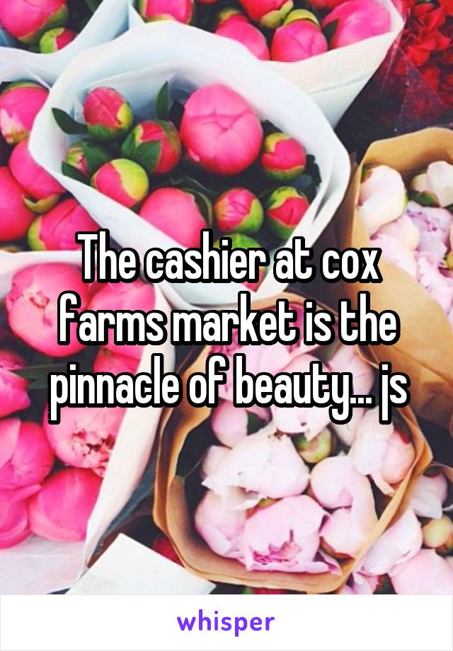 The cashier at cox farms market is the pinnacle of beauty... js