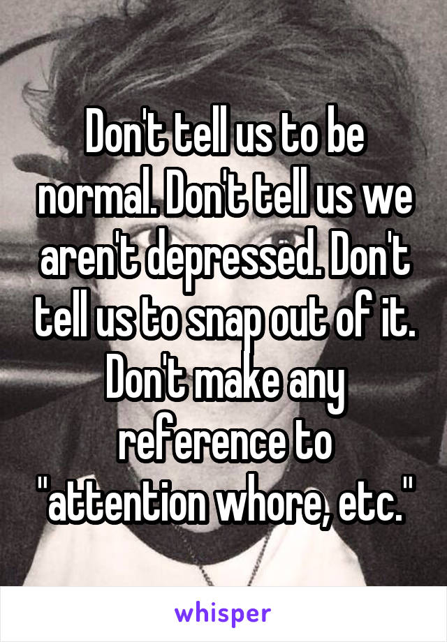 Don't tell us to be normal. Don't tell us we aren't depressed. Don't tell us to snap out of it. Don't make any reference to "attention whore, etc."