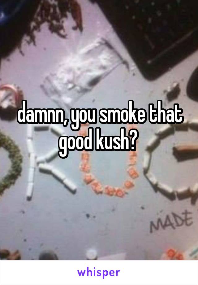 damnn, you smoke that good kush? 
