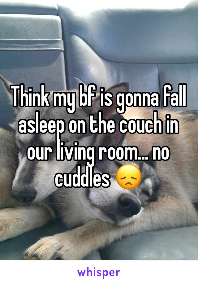 Think my bf is gonna fall asleep on the couch in our living room... no cuddles 😞