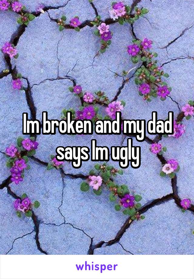 Im broken and my dad says Im ugly