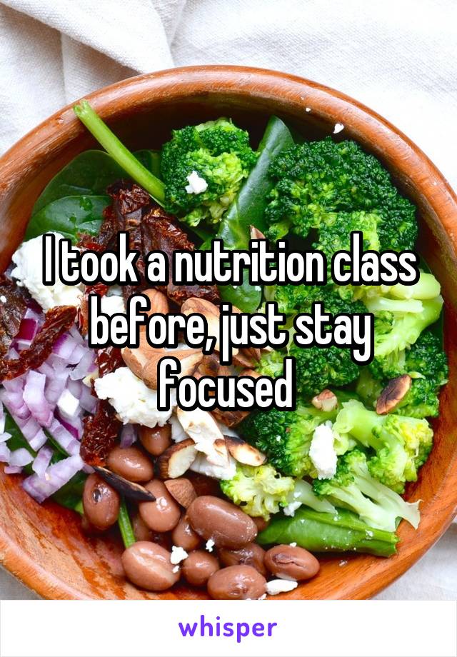 I took a nutrition class before, just stay focused 