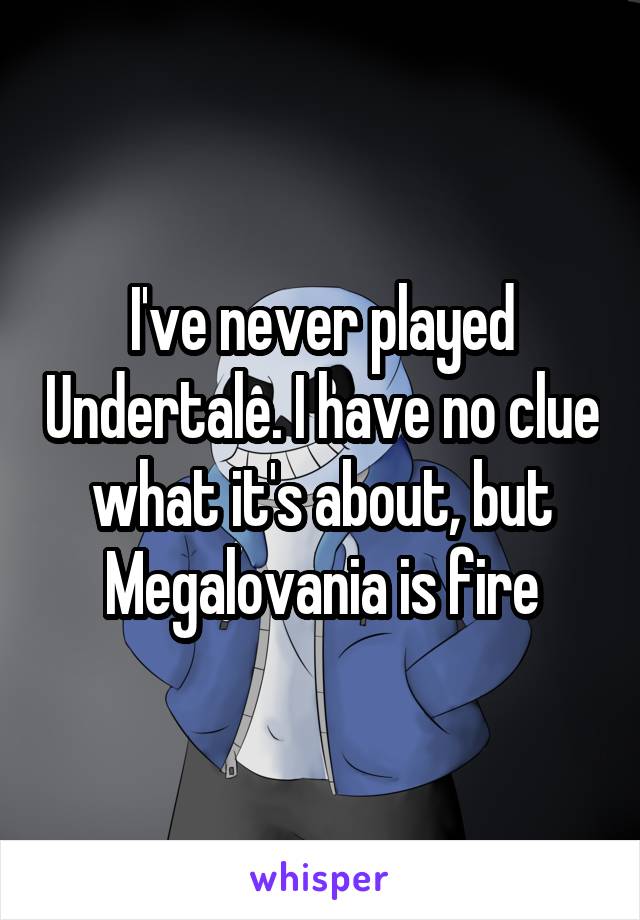 I've never played Undertale. I have no clue what it's about, but Megalovania is fire