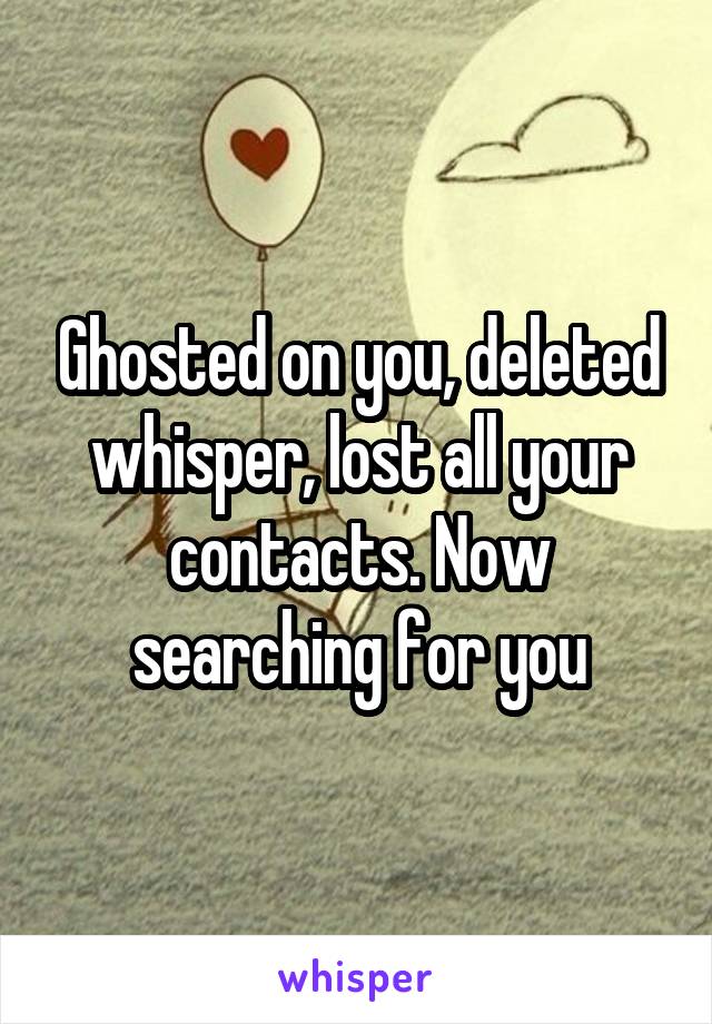 Ghosted on you, deleted whisper, lost all your contacts. Now searching for you