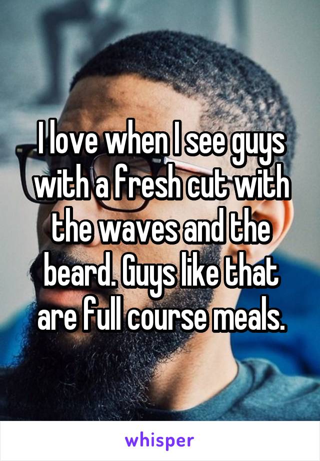 I love when I see guys with a fresh cut with the waves and the beard. Guys like that are full course meals.