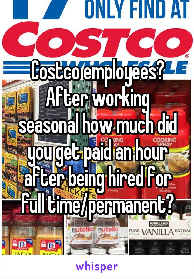 Costco employees?
After working seasonal how much did you get paid an hour after being hired for full time/permanent?