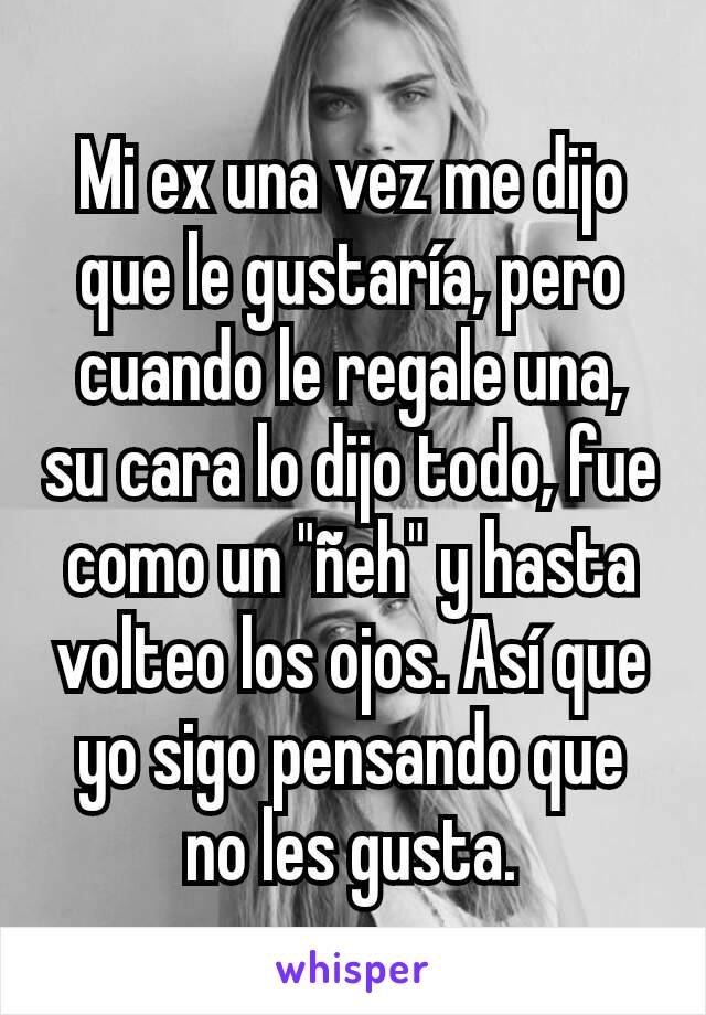 Mi ex una vez me dijo que le gustaría, pero cuando le regale una, su cara lo dijo todo, fue como un "ñeh" y hasta volteo los ojos. Así que yo sigo pensando que no les gusta.