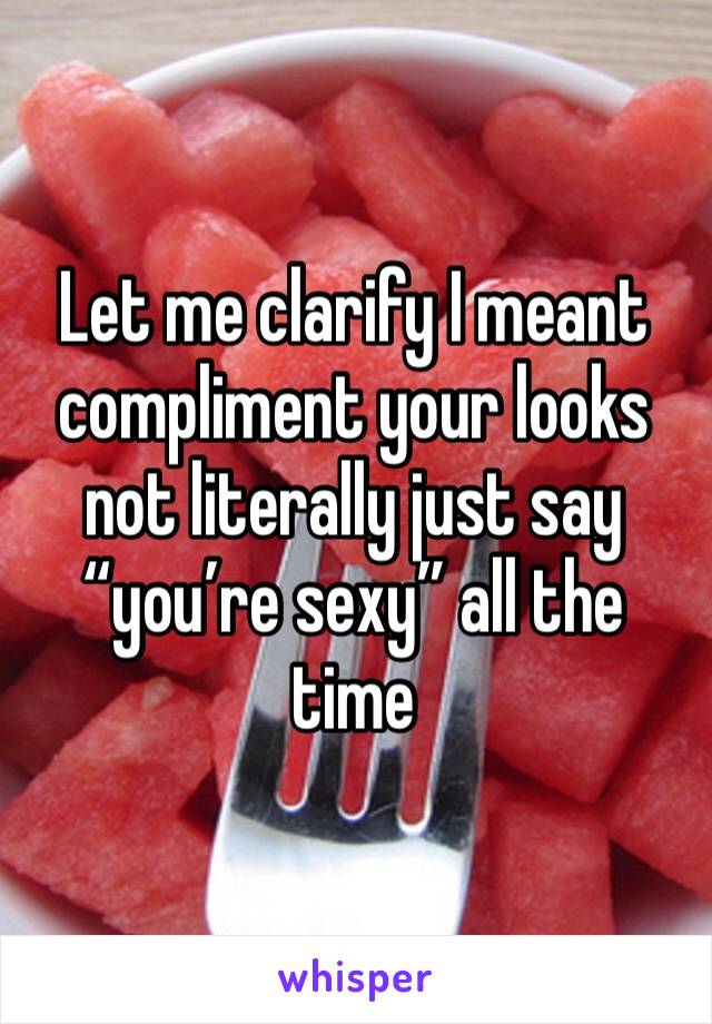 Let me clarify I meant compliment your looks not literally just say “you’re sexy” all the time 