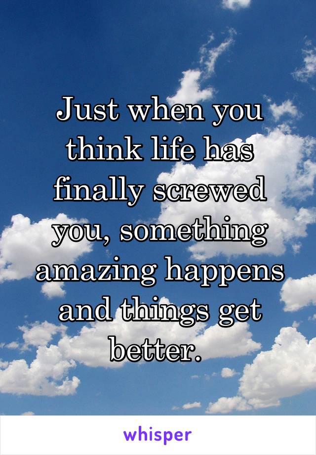 Just when you think life has finally screwed you, something amazing happens and things get better. 