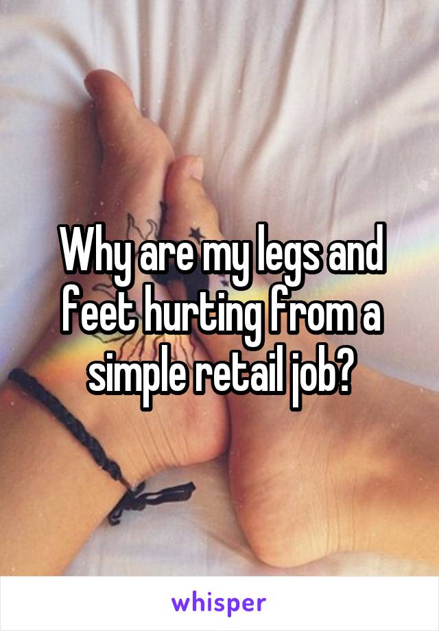 Why are my legs and feet hurting from a simple retail job?