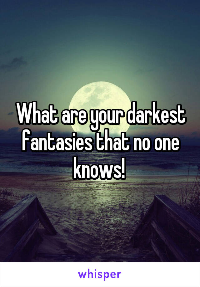 What are your darkest fantasies that no one knows! 