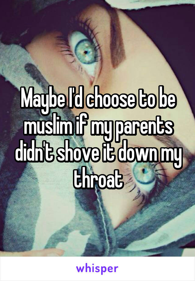 Maybe I'd choose to be muslim if my parents didn't shove it down my throat