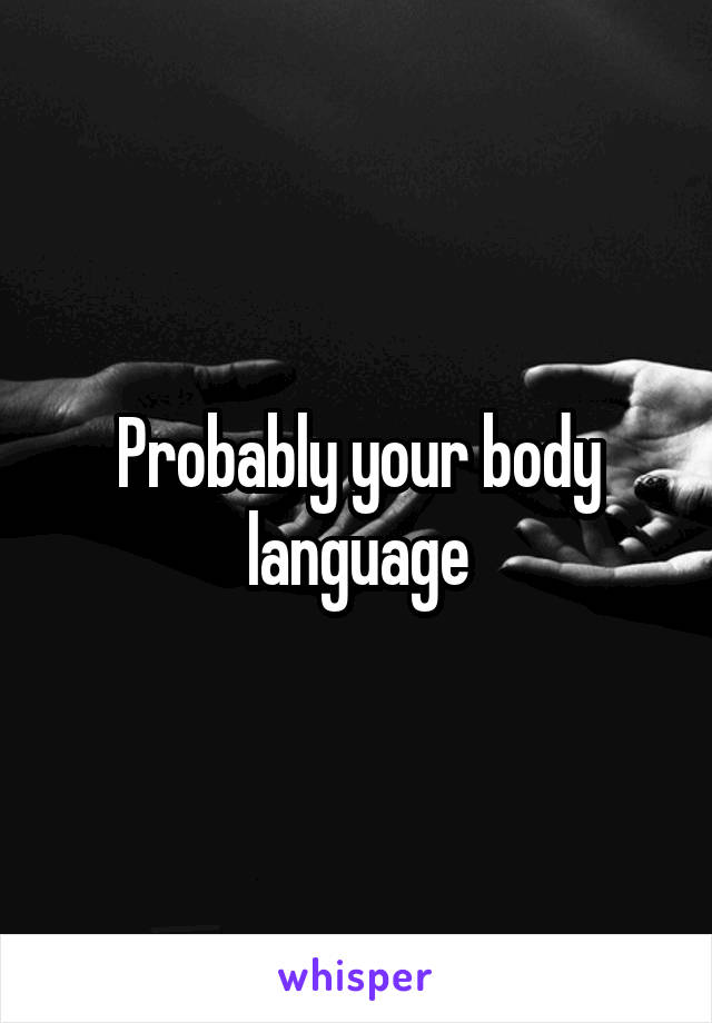 Probably your body language