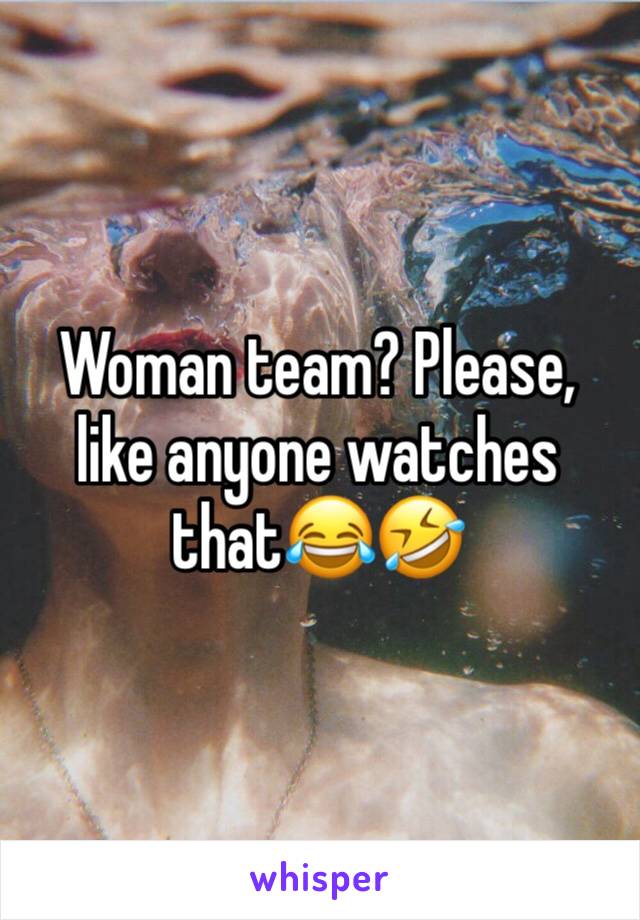 Woman team? Please, like anyone watches that😂🤣