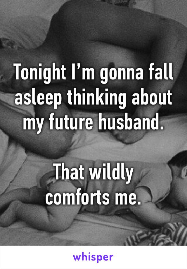 Tonight I’m gonna fall asleep thinking about my future husband. 

That wildly comforts me. 