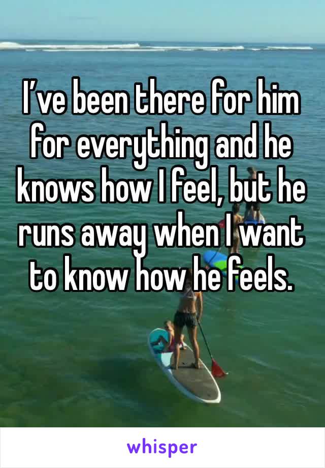 I’ve been there for him for everything and he knows how I feel, but he runs away when I want to know how he feels. 