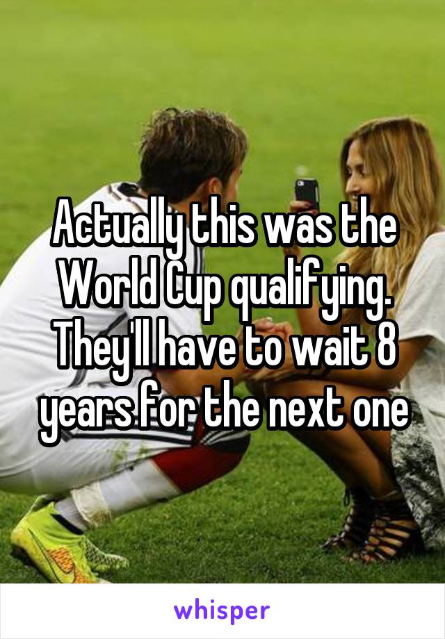 Actually this was the World Cup qualifying. They'll have to wait 8 years for the next one