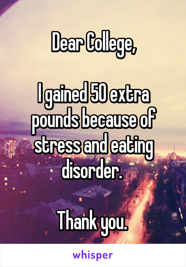 Dear College,

I gained 50 extra pounds because of stress and eating disorder. 

Thank you. 