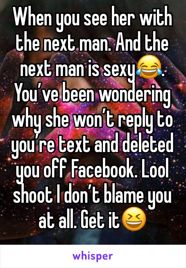 When you see her with the next man. And the next man is sexy😂. You’ve been wondering why she won’t reply to you’re text and deleted you off Facebook. Lool shoot I don’t blame you at all. Get it😆
