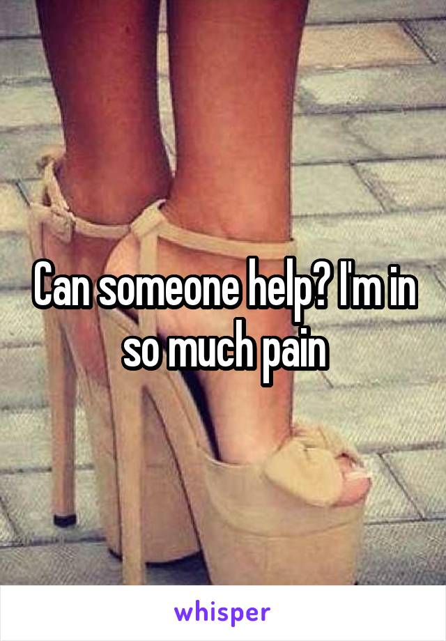 Can someone help? I'm in so much pain