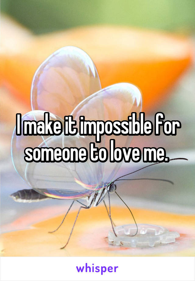 I make it impossible for someone to love me. 