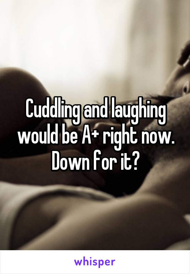 Cuddling and laughing would be A+ right now. Down for it?