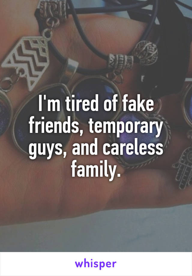 I'm tired of fake friends, temporary guys, and careless family.