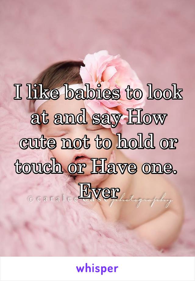 I like babies to look at and say How cute not to hold or touch or Have one. 
Ever