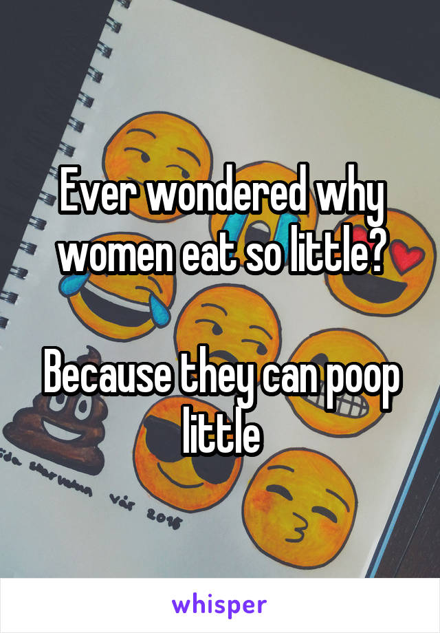 Ever wondered why women eat so little?

Because they can poop little