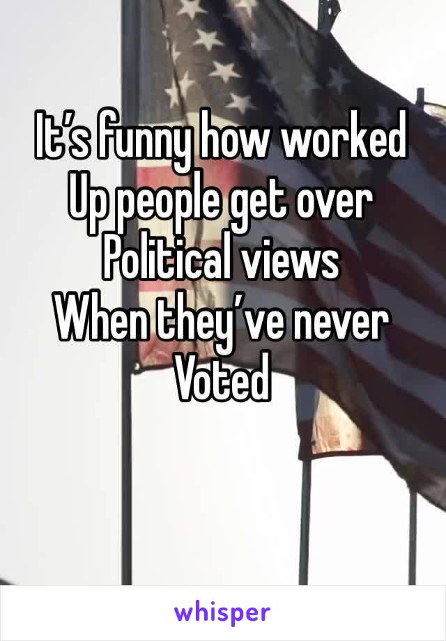 It’s funny how worked
Up people get over
Political views 
When they’ve never 
Voted