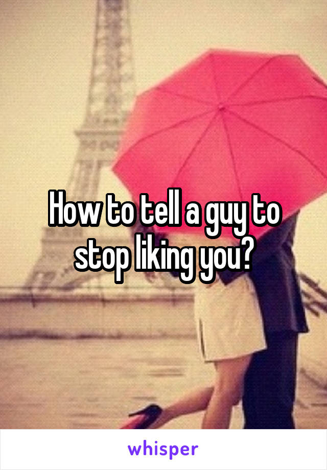 How to tell a guy to stop liking you?