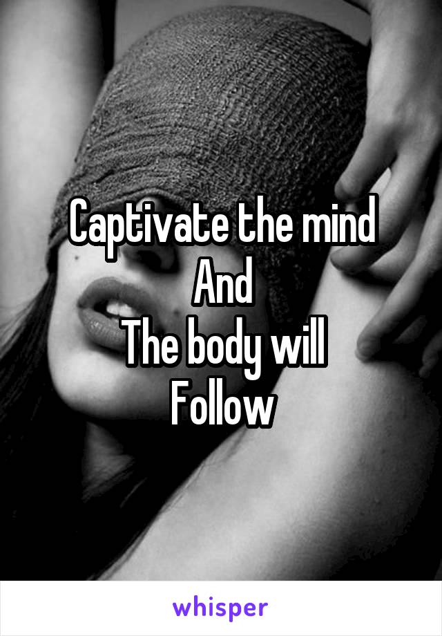 Captivate the mind
And
The body will
Follow