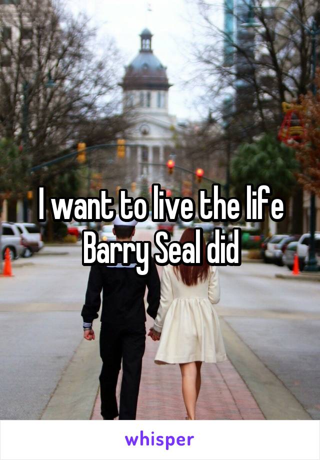 I want to live the life Barry Seal did